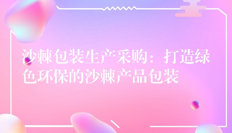 沙棘包裝生產(chǎn)采購：打造綠色環(huán)保的沙棘產(chǎn)品包裝
