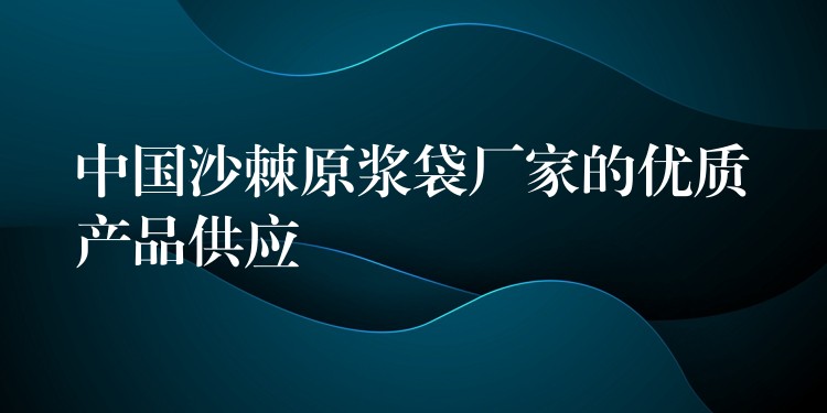 中國沙棘原漿袋廠家的優質產品供應 中國沙棘原漿袋廠家的優質產品供應