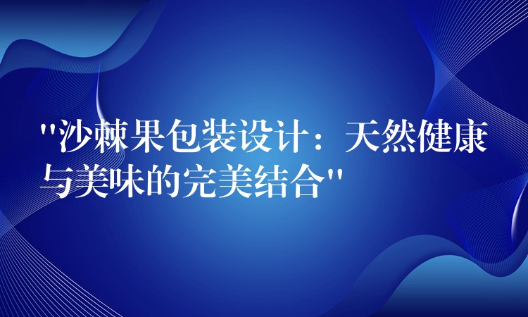 “沙棘果包裝設計：天然健康與美味的完美結合”