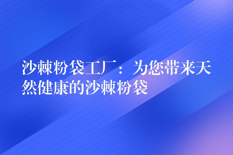 沙棘粉袋工廠:為您帶來天然健康的沙棘粉袋 沙棘粉袋工廠:為您帶來天然健康的沙棘粉袋