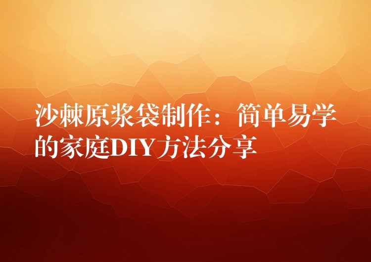 沙棘原漿袋制作:簡單易學的家庭DIY方法分享 沙棘原漿袋制作:簡單易學的家庭DIY方法分享