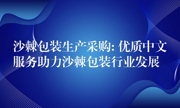 沙棘包裝生產采購: 優質中文服務助力沙棘包裝行業發展