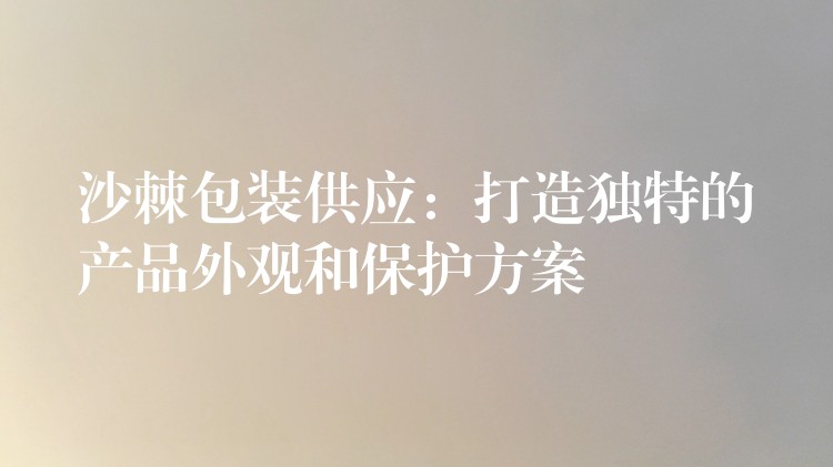 沙棘包裝供應:打造獨特的產品外觀和保護方案 沙棘包裝供應:打造獨特的產品外觀和保護方案