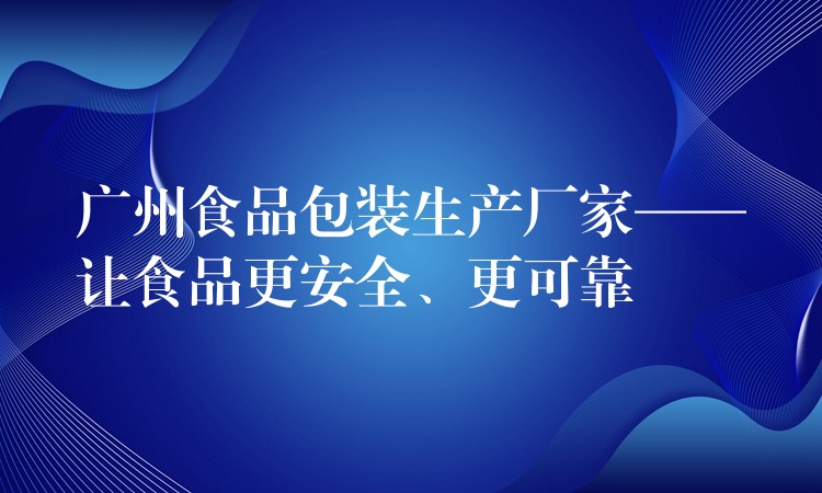 廣州食品包裝生產(chǎn)廠家——讓食品更安全、更可靠