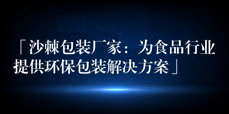 「沙棘包裝廠家：為食品行業提供環保包裝解決方案」