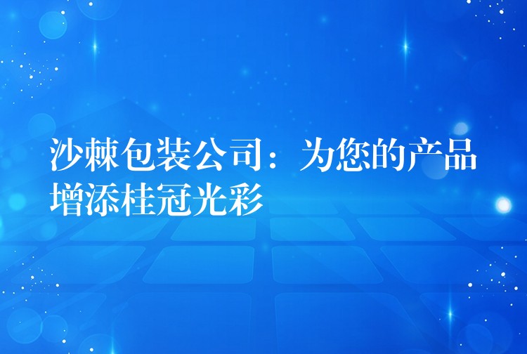 沙棘包裝公司：為您的產(chǎn)品增添桂冠光彩