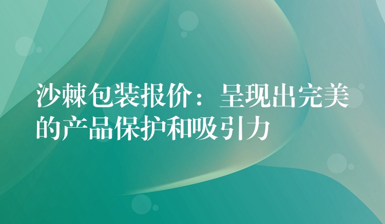 沙棘包裝報(bào)價(jià)：呈現(xiàn)出完美的產(chǎn)品保護(hù)和吸引力