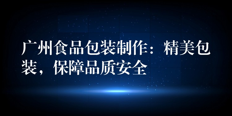 廣州食品包裝制作:精美包裝,保障品質安全 廣州食品包裝制作:精美包裝,保障品質安全