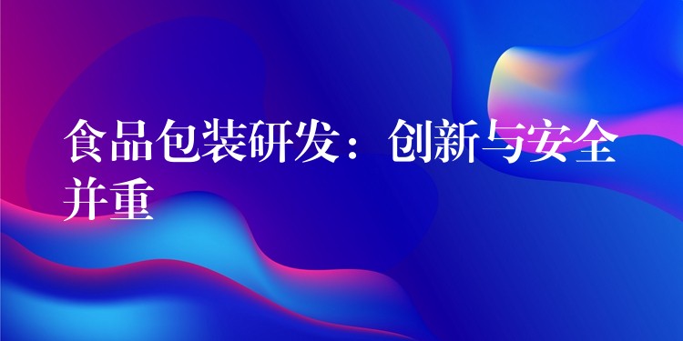 食品包裝研發：創新與安全并重