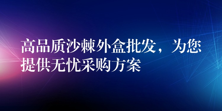 高品質(zhì)沙棘外盒批發(fā)，為您提供無憂采購方案