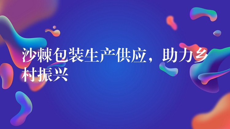 沙棘包裝生產供應,助力鄉村振興 沙棘包裝生產供應,助力鄉村振興