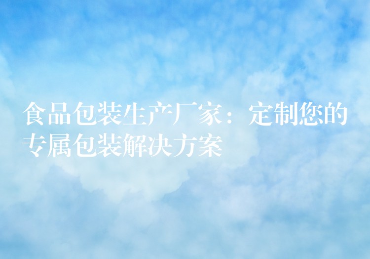 食品包裝生產廠家：定制您的專屬包裝解決方案
