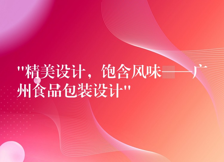 “精美設計,飽含風味——廣州食品包裝設計” “精美設計,飽含風味——廣州食品包裝設計”