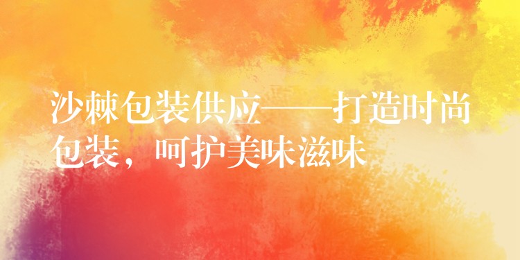 沙棘包裝供應——打造時尚包裝，呵護美味滋味