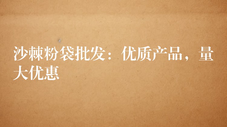 沙棘粉袋批發(fā)：優(yōu)質產品，量大優(yōu)惠