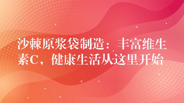 沙棘原漿袋制造：豐富維生素C，健康生活從這里開始
