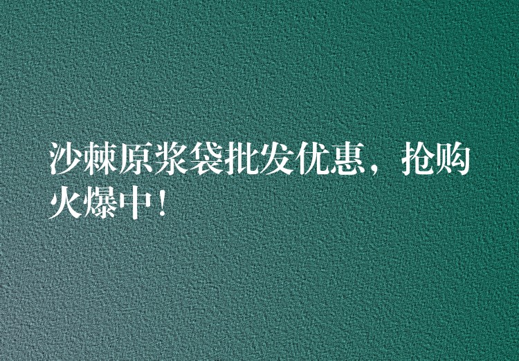 沙棘原漿袋批發(fā)優(yōu)惠，搶購火爆中！