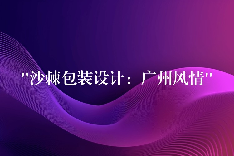 “沙棘包裝設(shè)計：廣州風情”