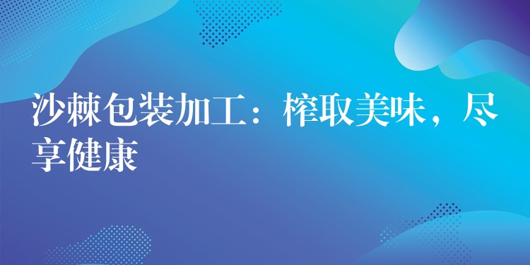 沙棘包裝加工:榨取美味,盡享健康 沙棘包裝加工:榨取美味,盡享健康
