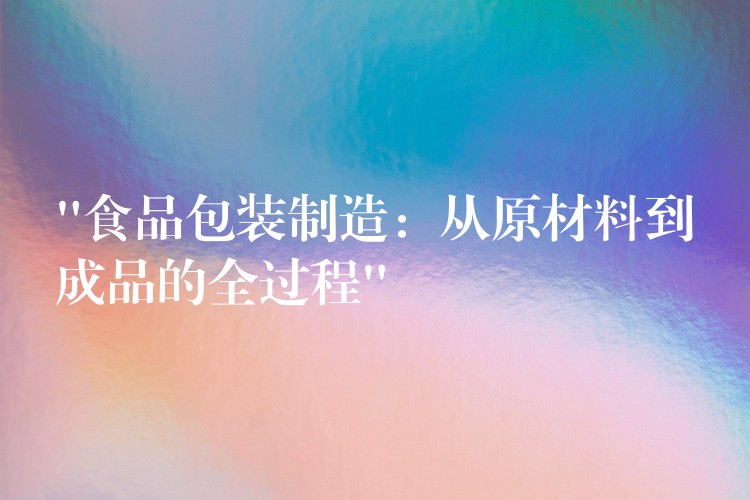 “食品包裝制造：從原材料到成品的全過(guò)程”