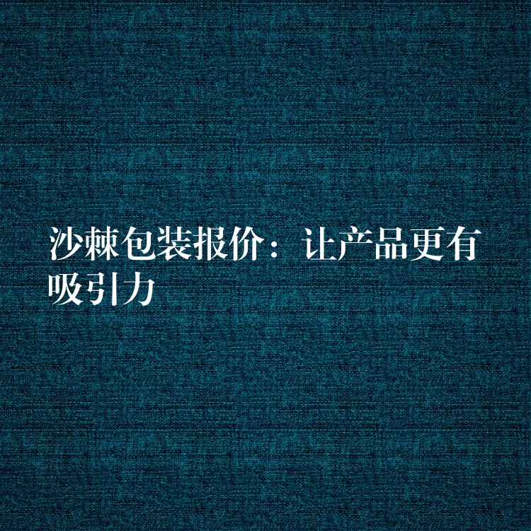 沙棘包裝報價：讓產品更有吸引力