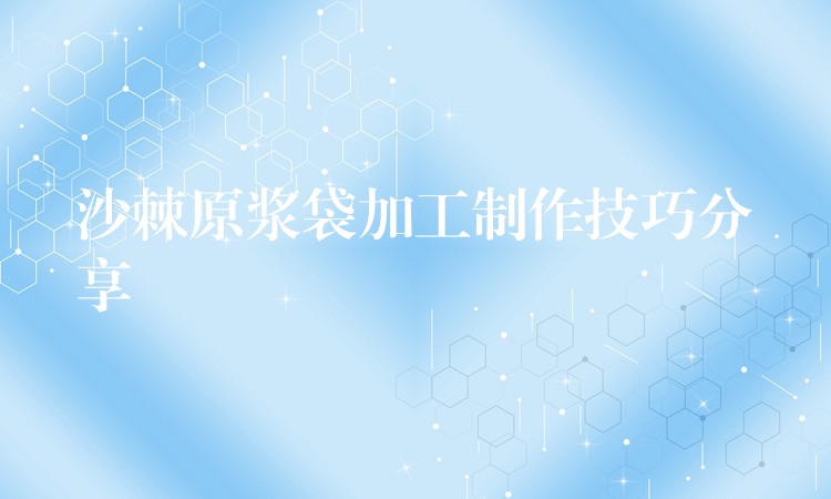 沙棘原漿袋加工制作技巧分享