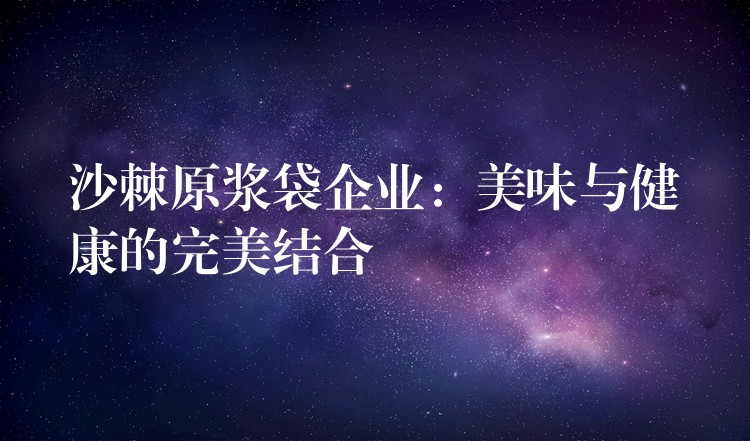 沙棘原漿袋企業：美味與健康的完美結合