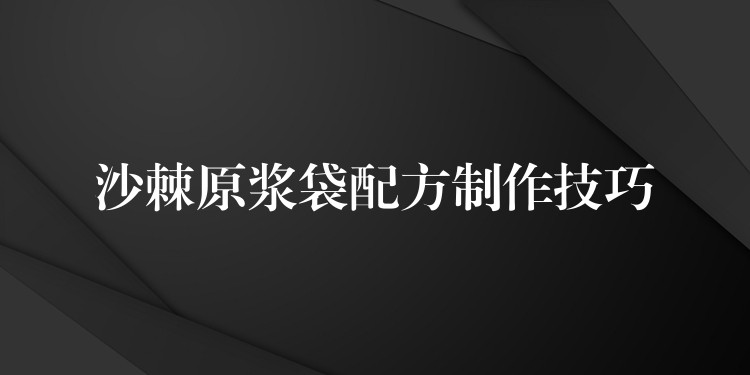 沙棘原漿袋配方制作技巧