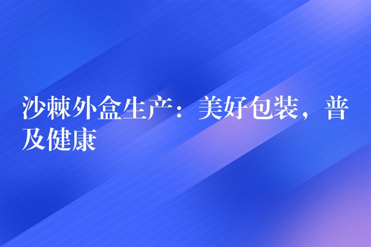 沙棘外盒生產(chǎn)：美好包裝，普及健康