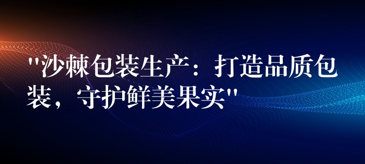 “沙棘包裝生產：打造品質包裝，守護鮮美果實”