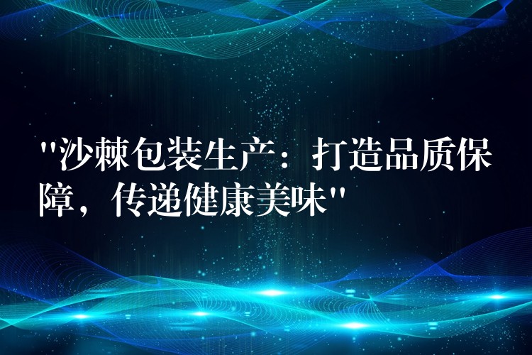 “沙棘包裝生產：打造品質保障，傳遞健康美味”