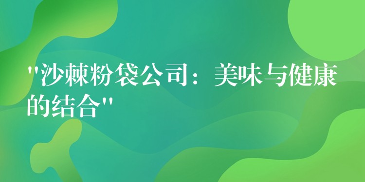 “沙棘粉袋公司:美味與健康的結合” “沙棘粉袋公司:美味與健康的結合”