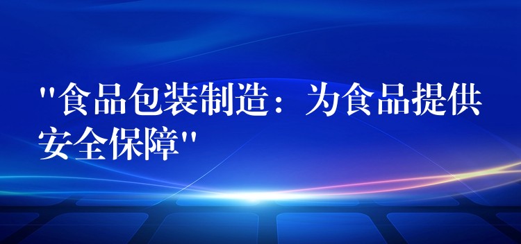 “食品包裝制造:為食品提供安全保障” “食品包裝制造:為食品提供安全保障”