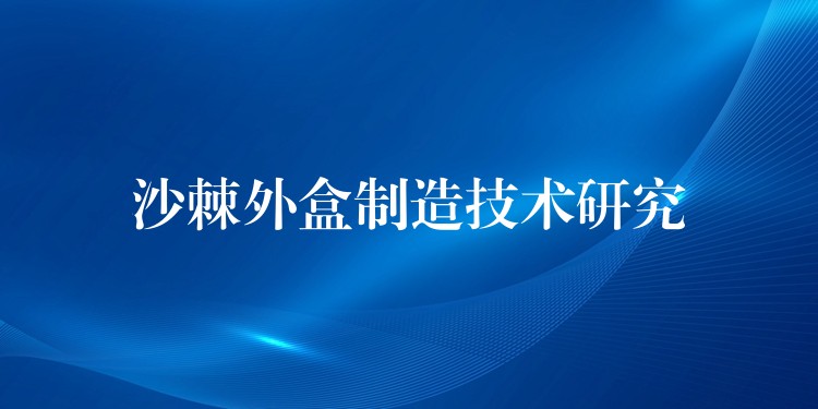 沙棘外盒制造技術(shù)研究 沙棘外盒制造技術(shù)研究
