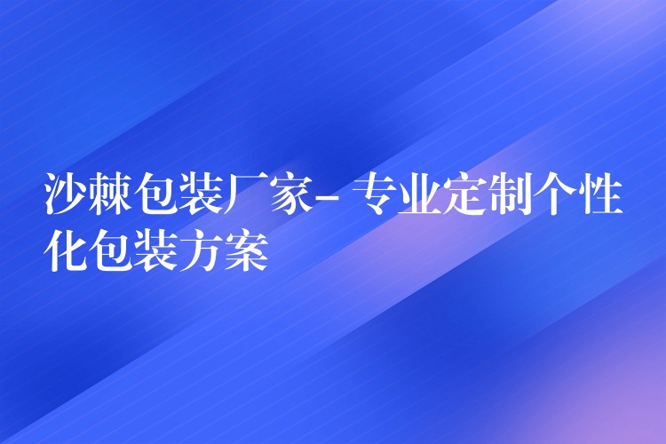 沙棘包裝廠家- 專業定制個性化包裝方案