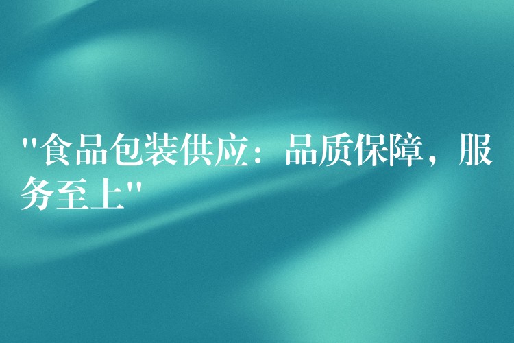 “食品包裝供應：品質保障，服務至上”
