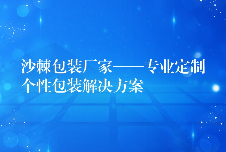 沙棘包裝廠家——專業定制個性包裝解決方案