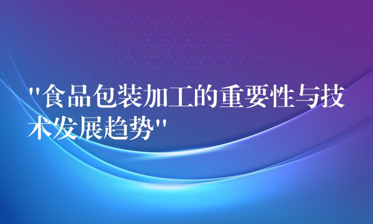 “食品包裝加工的重要性與技術發展趨勢”