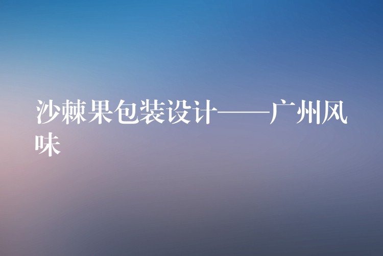 沙棘果包裝設計——廣州風味