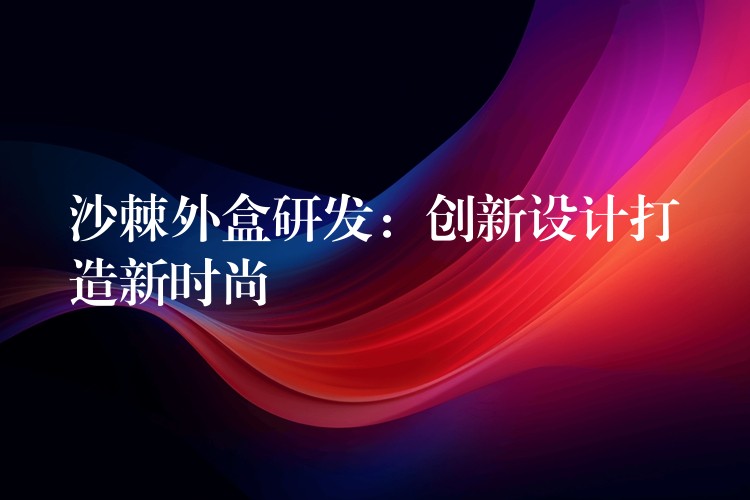 沙棘外盒研發：創新設計打造新時尚