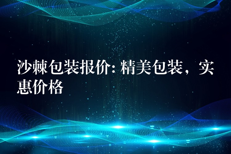 沙棘包裝報價: 精美包裝，實惠價格