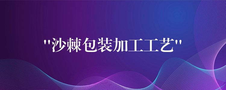 “沙棘包裝加工工藝”