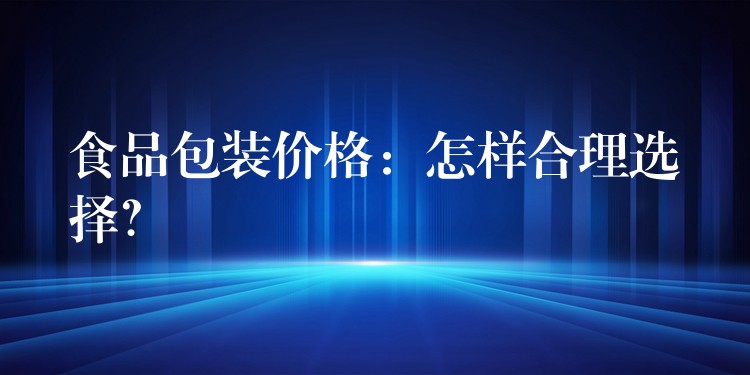 食品包裝價格：怎樣合理選擇？