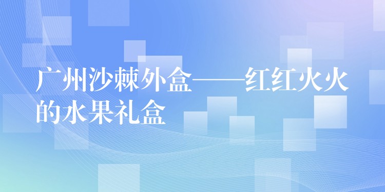 廣州沙棘外盒——紅紅火火的水果禮盒