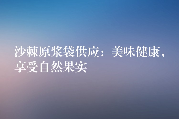 沙棘原漿袋供應(yīng)：美味健康，享受自然果實(shí)