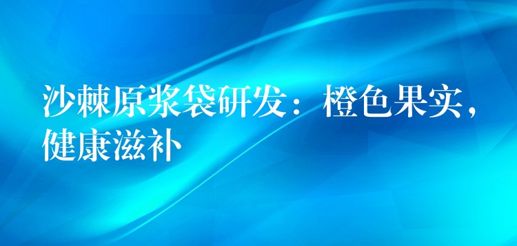 沙棘原漿袋研發(fā)：橙色果實，健康滋補