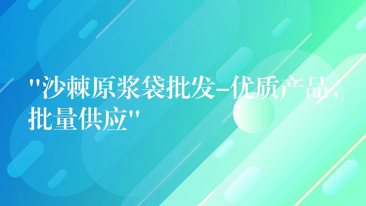 “沙棘原漿袋批發-優質產品，批量供應”