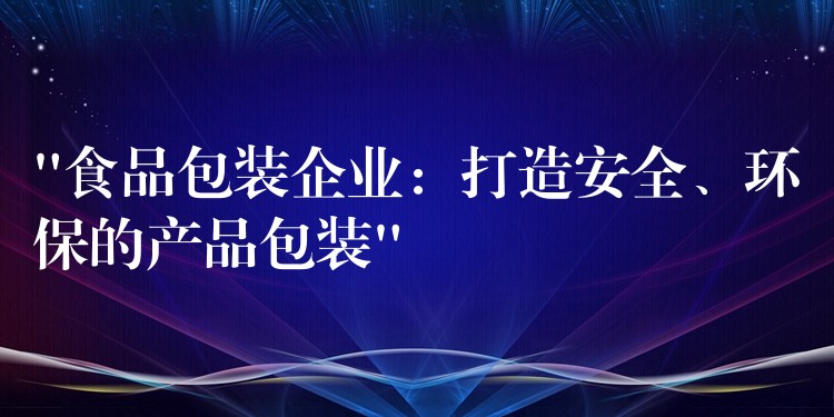 “食品包裝企業:打造安全、環保的產品包裝” “食品包裝企業:打造安全、環保的產品包裝”