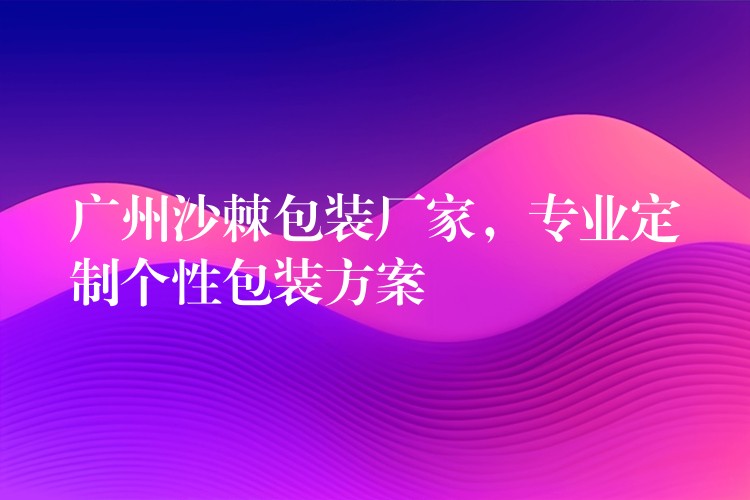 廣州沙棘包裝廠家，專業定制個性包裝方案