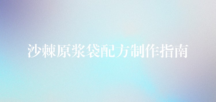沙棘原漿袋配方制作指南 沙棘原漿袋配方制作指南